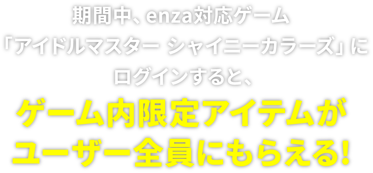 期間中、enza対応ゲーム「アイドルマスター シャイニーカラーズ」にログインすると、ゲーム内限定アイテムがユーザー全員にもらえる!
