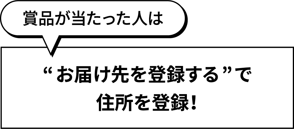 賞品が当たった人は“お届け先を登録する”で住所を登録！
