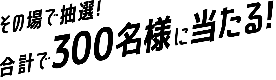 その場で抽選！合計で300名様に当たる！
